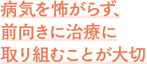 病気を怖がらず、前向きに治療に取り組むことが大切