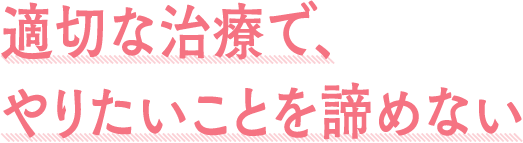 適切な治療で、やりたいことを諦めない